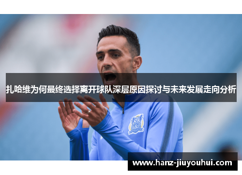 扎哈维为何最终选择离开球队深层原因探讨与未来发展走向分析