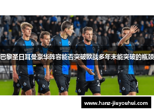 巴黎圣日耳曼豪华阵容能否突破欧战多年未能突破的瓶颈