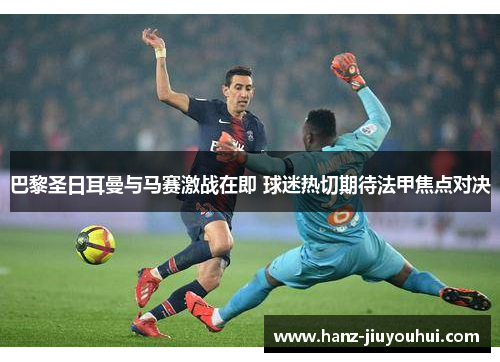 巴黎圣日耳曼与马赛激战在即 球迷热切期待法甲焦点对决