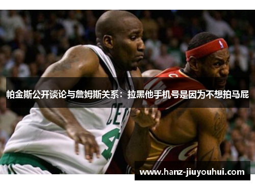 帕金斯公开谈论与詹姆斯关系:拉黑他手机号是因为不想拍马屁 帕金斯公开谈论与詹姆斯关系:拉黑他手机号是因为不想拍马屁