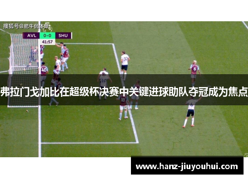 弗拉门戈加比在超级杯决赛中关键进球助队夺冠成为焦点 弗拉门戈加比在超级杯决赛中关键进球助队夺冠成为焦点