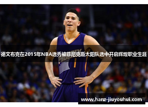 德文布克在2015年NBA选秀被菲尼克斯太阳队选中开启辉煌职业生涯 德文布克在2015年NBA选秀被菲尼克斯太阳队选中开启辉煌职业生涯