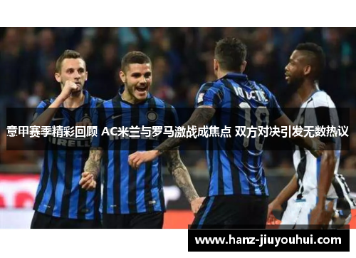 意甲赛季精彩回顾 AC米兰与罗马激战成焦点 双方对决引发无数热议 意甲赛季精彩回顾 AC米兰与罗马激战成焦点 双方对决引发无数热议