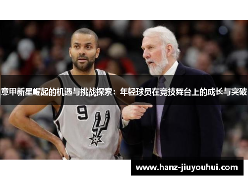 意甲新星崛起的机遇与挑战探索:年轻球员在竞技舞台上的成长与突破 意甲新星崛起的机遇与挑战探索:年轻球员在竞技舞台上的成长与突破