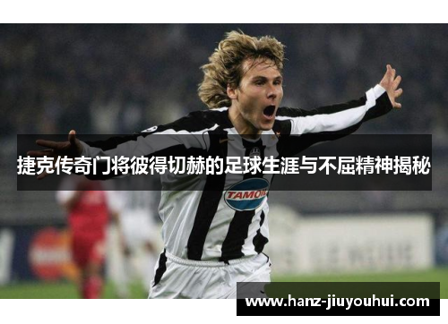 捷克传奇门将彼得切赫的足球生涯与不屈精神揭秘 捷克传奇门将彼得切赫的足球生涯与不屈精神揭秘