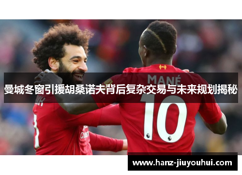 曼城冬窗引援胡桑诺夫背后复杂交易与未来规划揭秘