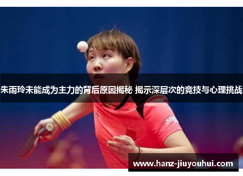 朱雨玲未能成为主力的背后原因揭秘 揭示深层次的竞技与心理挑战