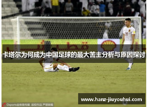 卡塔尔为何成为中国足球的最大苦主分析与原因探讨 卡塔尔为何成为中国足球的最大苦主分析与原因探讨