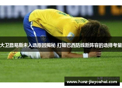 大卫路易斯未入选原因揭秘 打破巴西防线新阵容的选择考量