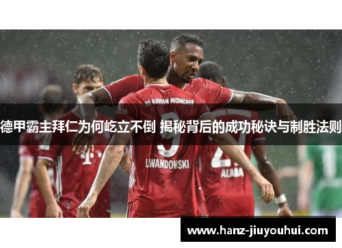德甲霸主拜仁为何屹立不倒 揭秘背后的成功秘诀与制胜法则 德甲霸主拜仁为何屹立不倒 揭秘背后的成功秘诀与制胜法则