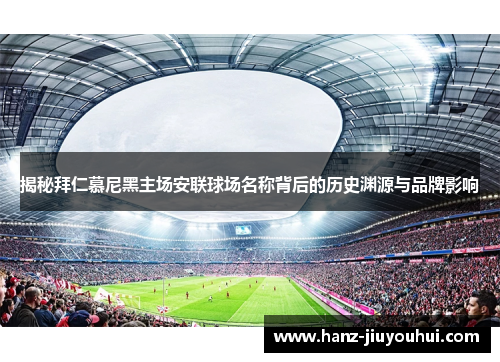 揭秘拜仁慕尼黑主场安联球场名称背后的历史渊源与品牌影响