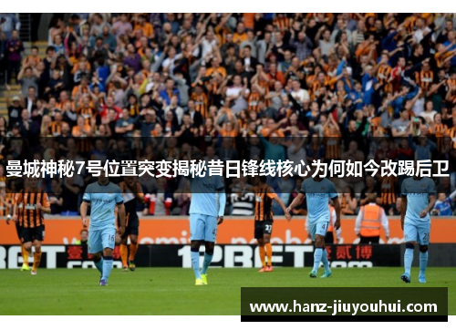 曼城神秘7号位置突变揭秘昔日锋线核心为何如今改踢后卫 曼城神秘7号位置突变揭秘昔日锋线核心为何如今改踢后卫