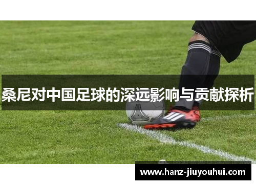 桑尼对中国足球的深远影响与贡献探析 桑尼对中国足球的深远影响与贡献探析