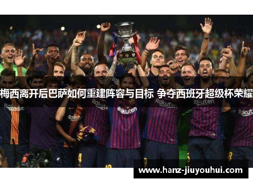 梅西离开后巴萨如何重建阵容与目标 争夺西班牙超级杯荣耀 梅西离开后巴萨如何重建阵容与目标 争夺西班牙超级杯荣耀
