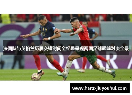 法国队与英格兰历届交锋时间全纪录呈现两国足球巅峰对决全景