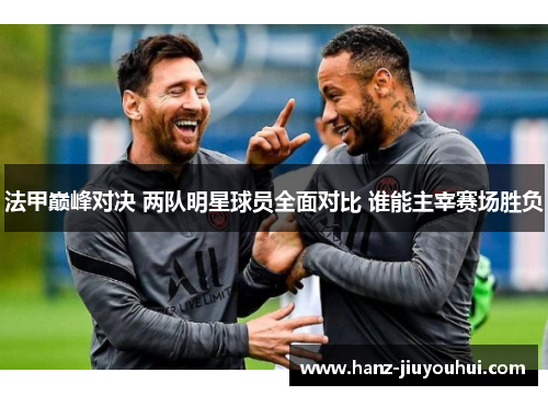 法甲巅峰对决 两队明星球员全面对比 谁能主宰赛场胜负