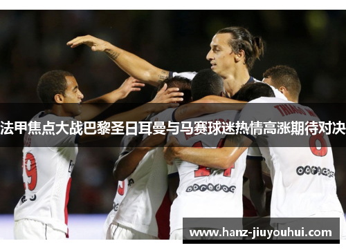法甲焦点大战巴黎圣日耳曼与马赛球迷热情高涨期待对决