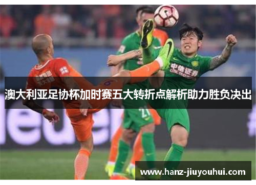 澳大利亚足协杯加时赛五大转折点解析助力胜负决出
