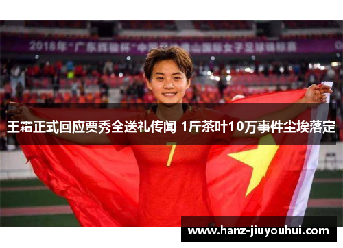 王霜正式回应贾秀全送礼传闻 1斤茶叶10万事件尘埃落定