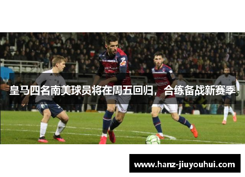 皇马四名南美球员将在周五回归，合练备战新赛季