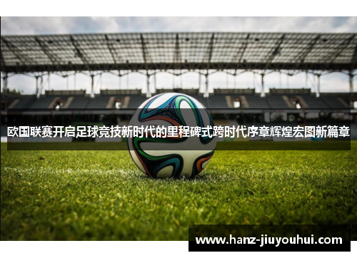 欧国联赛开启足球竞技新时代的里程碑式跨时代序章辉煌宏图新篇章
