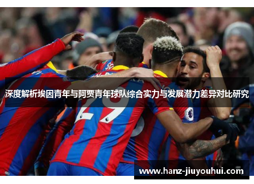深度解析埃因青年与阿贾青年球队综合实力与发展潜力差异对比研究