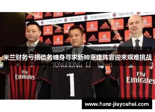 米兰财务亏损债务缠身寻求新帅重建阵容迎来艰难挑战