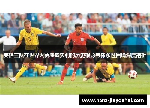 英格兰队在世界大赛屡遭失利的历史根源与体系性困境深度剖析