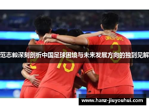 范志毅深刻剖析中国足球困境与未来发展方向的独到见解