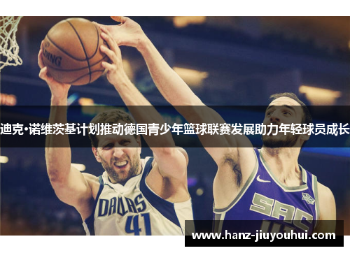 迪克·诺维茨基计划推动德国青少年篮球联赛发展助力年轻球员成长 迪克·诺维茨基计划推动德国青少年篮球联赛发展助力年轻球员成长