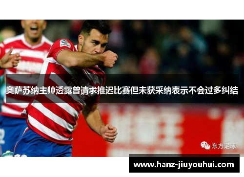 奥萨苏纳主帅透露曾请求推迟比赛但未获采纳表示不会过多纠结 奥萨苏纳主帅透露曾请求推迟比赛但未获采纳表示不会过多纠结