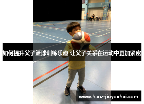 如何提升父子篮球训练乐趣 让父子关系在运动中更加紧密