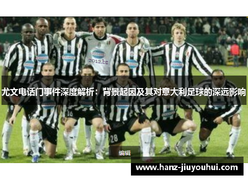 尤文电话门事件深度解析:背景起因及其对意大利足球的深远影响 尤文电话门事件深度解析:背景起因及其对意大利足球的深远影响