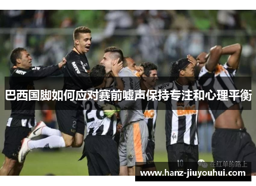 巴西国脚如何应对赛前嘘声保持专注和心理平衡