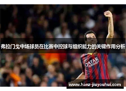 弗拉门戈中场球员在比赛中控球与组织能力的关键作用分析 弗拉门戈中场球员在比赛中控球与组织能力的关键作用分析
