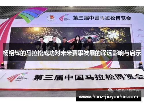 杨绍辉的马拉松成功对未来赛事发展的深远影响与启示