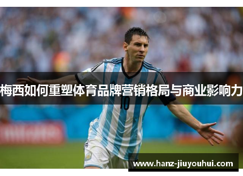 梅西如何重塑体育品牌营销格局与商业影响力 梅西如何重塑体育品牌营销格局与商业影响力