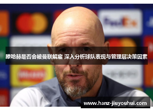 滕哈赫是否会被曼联解雇 深入分析球队表现与管理层决策因素