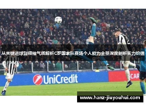从关键进球到领袖气质解析C罗国家队赛场个人能力全景深度剖析实力价值