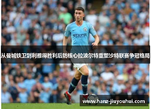 从曼城铁卫到利雅得胜利后防核心拉波尔特重塑沙特联赛争冠格局 从曼城铁卫到利雅得胜利后防核心拉波尔特重塑沙特联赛争冠格局