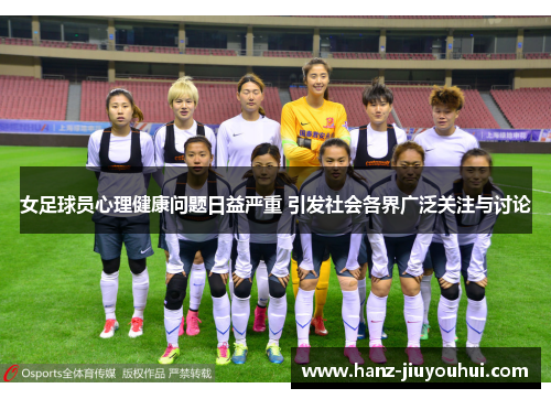 女足球员心理健康问题日益严重 引发社会各界广泛关注与讨论 女足球员心理健康问题日益严重 引发社会各界广泛关注与讨论