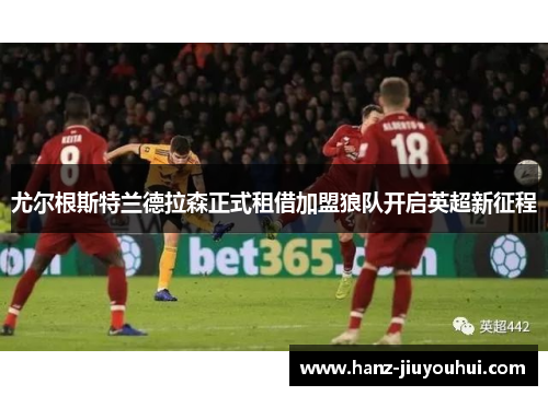 尤尔根斯特兰德拉森正式租借加盟狼队开启英超新征程 尤尔根斯特兰德拉森正式租借加盟狼队开启英超新征程