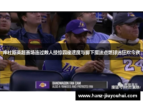 库杜斯英超赛场连过数人技惊四座速度与脚下魔法点燃球迷狂欢今夜 库杜斯英超赛场连过数人技惊四座速度与脚下魔法点燃球迷狂欢今夜