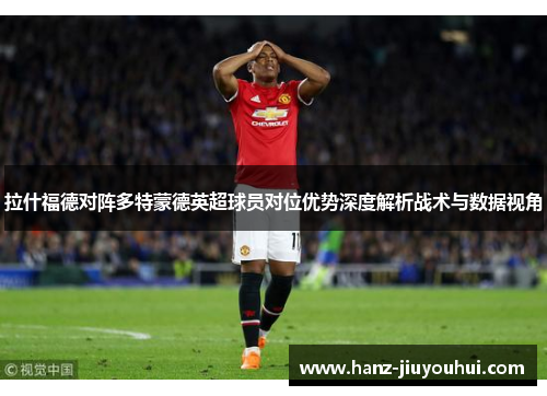拉什福德对阵多特蒙德英超球员对位优势深度解析战术与数据视角 拉什福德对阵多特蒙德英超球员对位优势深度解析战术与数据视角