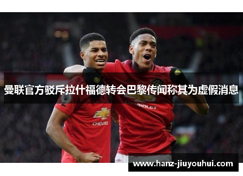 曼联官方驳斥拉什福德转会巴黎传闻称其为虚假消息