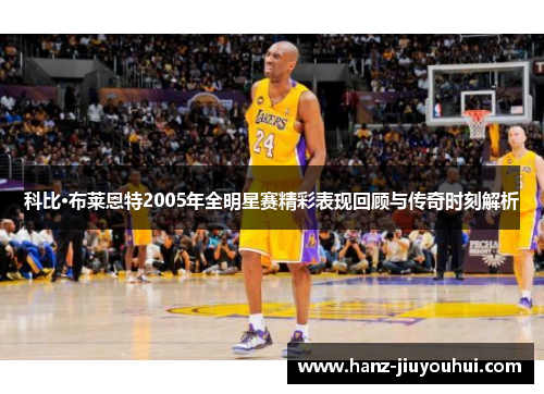 科比·布莱恩特2005年全明星赛精彩表现回顾与传奇时刻解析