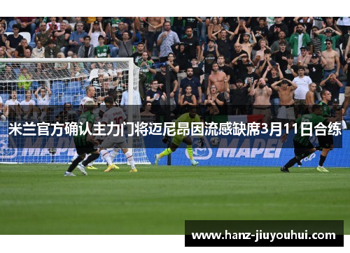 米兰官方确认主力门将迈尼昂因流感缺席3月11日合练 米兰官方确认主力门将迈尼昂因流感缺席3月11日合练
