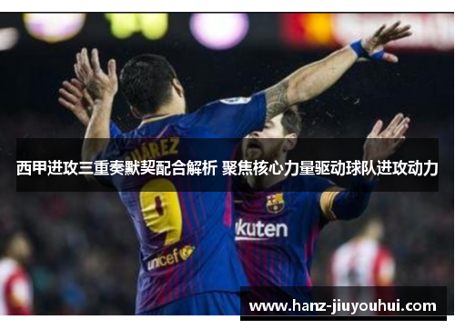 西甲进攻三重奏默契配合解析 聚焦核心力量驱动球队进攻动力