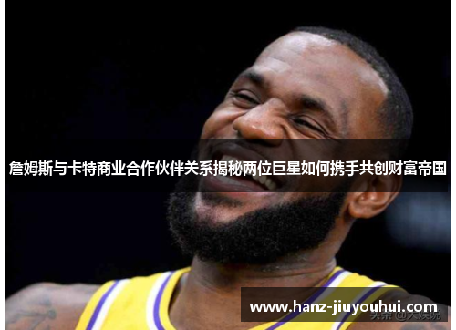 詹姆斯与卡特商业合作伙伴关系揭秘两位巨星如何携手共创财富帝国