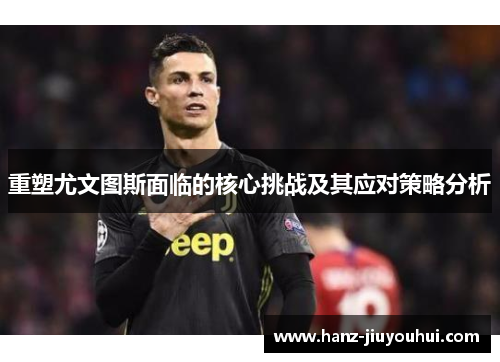 重塑尤文图斯面临的核心挑战及其应对策略分析 重塑尤文图斯面临的核心挑战及其应对策略分析